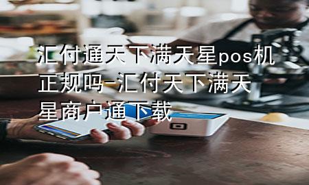 汇付通天下满天星pos机正规吗-汇付天下满天星商户通下载