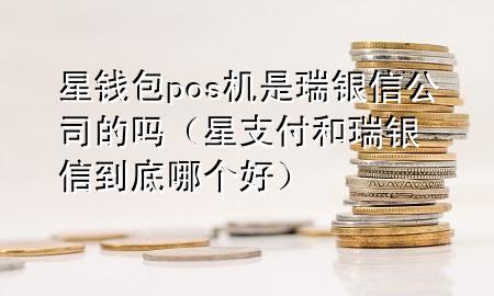 星钱包pos机是瑞银信公司的吗（星支付和瑞银信到底哪个好）