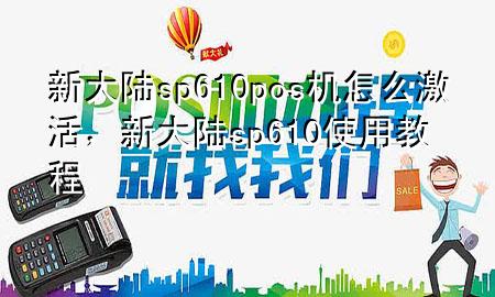 新大陆sp610pos机怎么激活，新大陆sp610使用教程