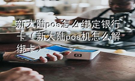 新大陆pos怎么绑定银行卡（新大陆pos机怎么解绑卡）