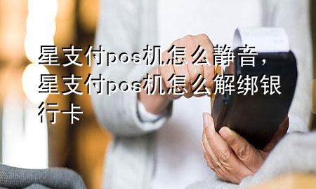 星支付pos机怎么静音，星支付pos机怎么解绑银行卡