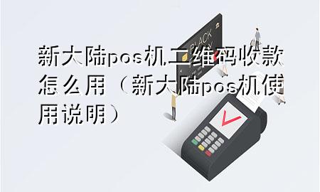 新大陆pos机二维码收款怎么用（新大陆pos机使用说明）