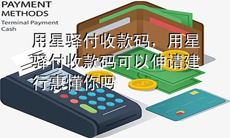 用星驿付收款码，用星驿付收款码可以伸请建行惠懂你吗