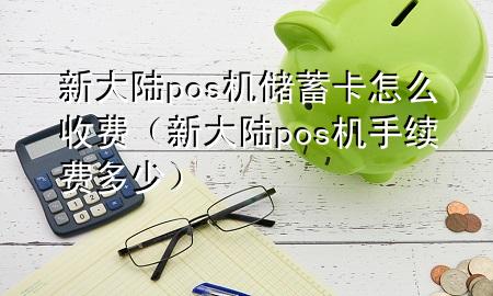 新大陆pos机储蓄卡怎么收费（新大陆pos机手续费多少）