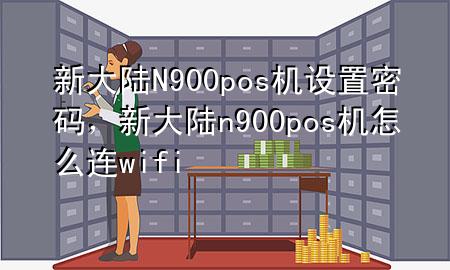 新大陆N900pos机设置密码，新大陆n900pos机怎么连wifi