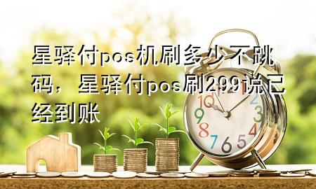 星驿付pos机刷多少不跳码，星驿付pos刷299说已经到账