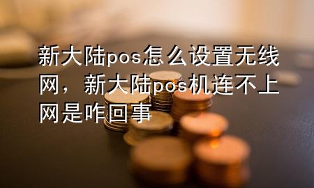 新大陆pos怎么设置无线网，新大陆pos机连不上网是咋回事