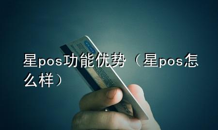 星pos功能优势（星pos怎么样）