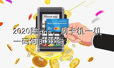 2020陆pos，刷卡机一机一码何时实施？