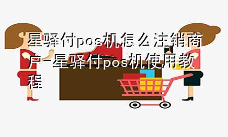 星驿付pos机怎么注销商户-星驿付pos机使用教程