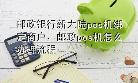 邮政银行新大陆pos机绑定商户，邮政pos机怎么办理流程