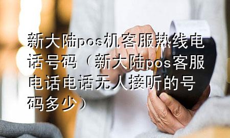 新大陆pos机客服热线电话号码（新大陆pos客服电话电话无人接听的号码多少）