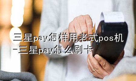 三星pay怎样用老式pos机-三星pay怎么刷卡