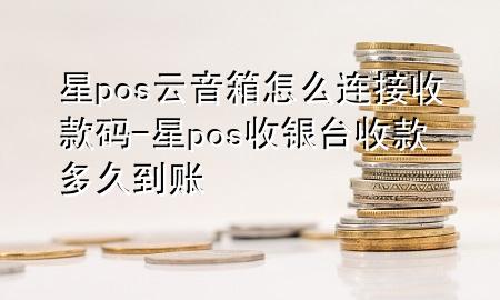 星pos云音箱怎么连接收款码-星pos收银台收款多久到账