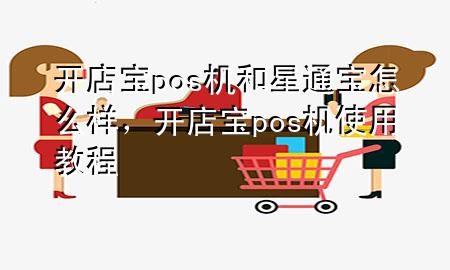 开店宝pos机和星通宝怎么样，开店宝pos机使用教程