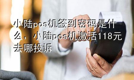 小陆pos机签到密码是什么，小陆pos机激活118元去哪投诉