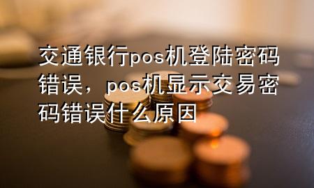 交通银行pos机登陆密码错误，pos机显示交易密码错误什么原因