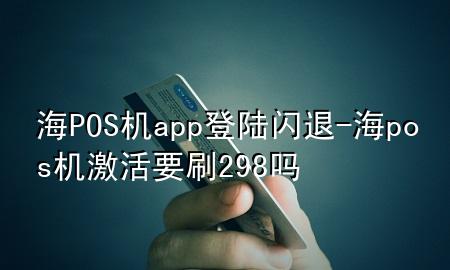 海POS机app登陆闪退-海pos机激活要刷298吗