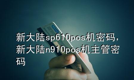 新大陆sp610pos机密码，新大陆n910pos机主管密码