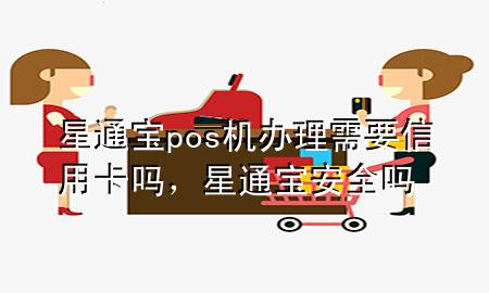 星通宝pos机办理需要信用卡吗，星通宝安全吗