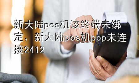 新大陆pos机该终端未绑定，新大陆pos机ppp未连接2412