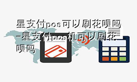 星支付pos可以刷花呗吗-星支付pos机可以刷花呗吗