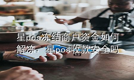 星pos冻结商户资金如何解冻，星pos收款安全吗