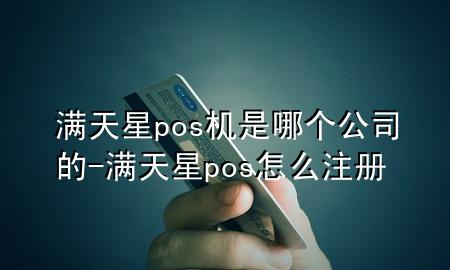 满天星pos机是哪个公司的-满天星pos怎么注册