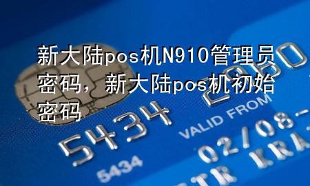 新大陆pos机N910管理员密码，新大陆pos机初始密码