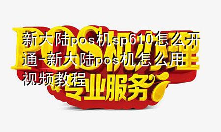 新大陆pos机sp610怎么开通-新大陆pos机怎么用视频教程