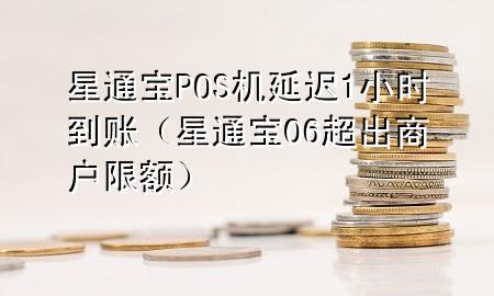 星通宝POS机延迟1小时到账（星通宝06超出商户限额）