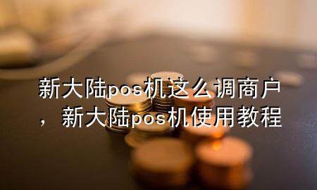 新大陆pos机这么调商户，新大陆pos机使用教程