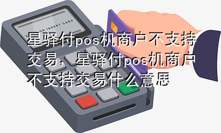 星驿付pos机商户不支持交易，星驿付pos机商户不支持交易什么意思