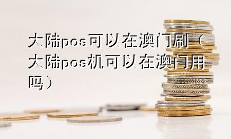 大陆pos可以在澳门刷（大陆pos机可以在澳门用吗）