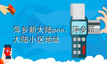 萍乡新大陆pos，萍乡新大陆小区地址