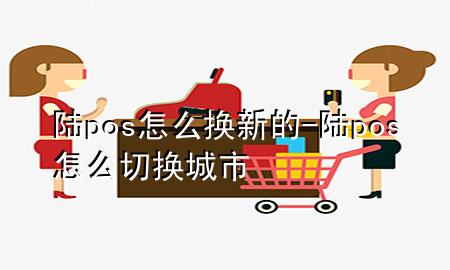 陆pos怎么换新的-陆pos怎么切换城市