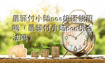 星驿付小陆pos机还能用吗（星驿付小陆pos机合法吗）