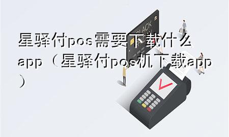 星驿付pos需要下载什么app（星驿付pos机下载app）