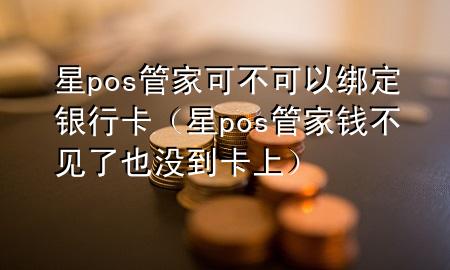 星pos管家可不可以绑定银行卡（星pos管家钱不见了 也没到卡上）