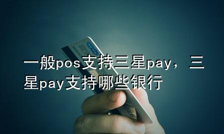 一般pos支持三星pay，三星pay支持哪些银行