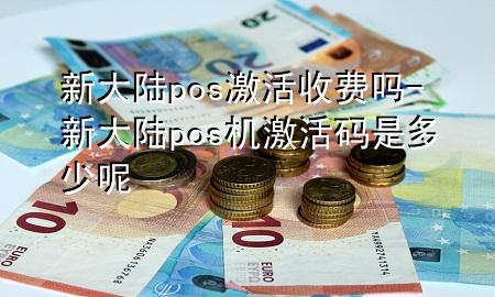 新大陆pos激活收费吗-新大陆pos机激活码是多少呢