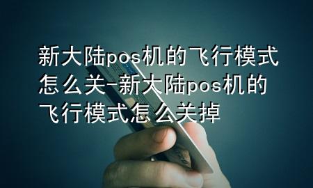 新大陆pos机的飞行模式怎么关-新大陆pos机的飞行模式怎么关掉