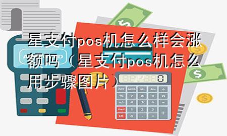 星支付pos机怎么样会涨额吗（星支付pos机怎么用步骤图片）