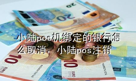 小陆pos机绑定的银行怎么取消，小陆pos注销