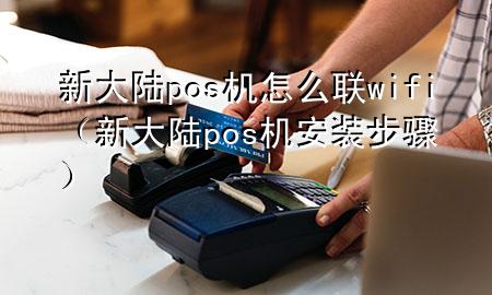 新大陆pos机怎么联wifi（新大陆pos机安装步骤）