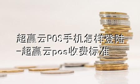 超赢云POS手机怎样登陆-超赢云pos收费标准