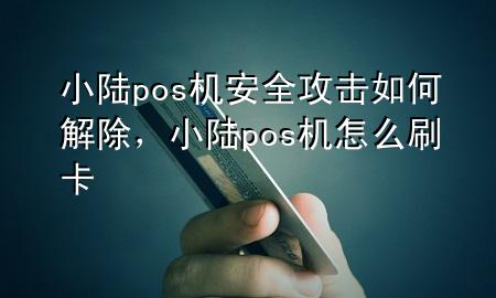 小陆pos机安全攻击如何解除，小陆pos机怎么刷卡