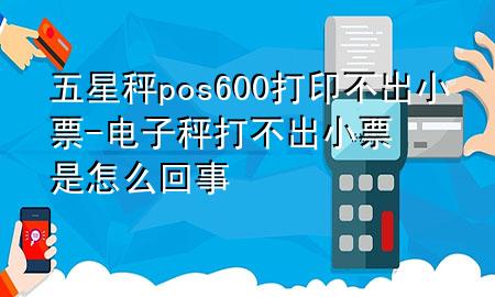 五星秤pos600打印不出小票-电子秤打不出小票是怎么回事