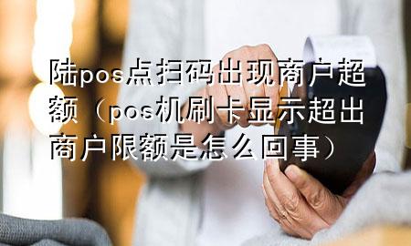 陆pos点扫码出现商户超额（pos机刷卡显示超出商户限额是怎么回事）