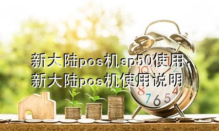 新大陆pos机sp50使用，新大陆pos机使用说明